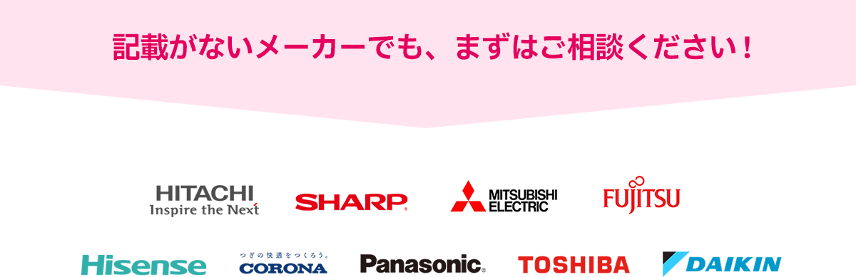 記載がないメーカーでも、まずはご相談ください！ HITACHI, SHARP, MITSUBISHI ELECTRIC, FUJITSU, Hisense, CORONA, Panasonic, TOSHIBA, DAIKIN